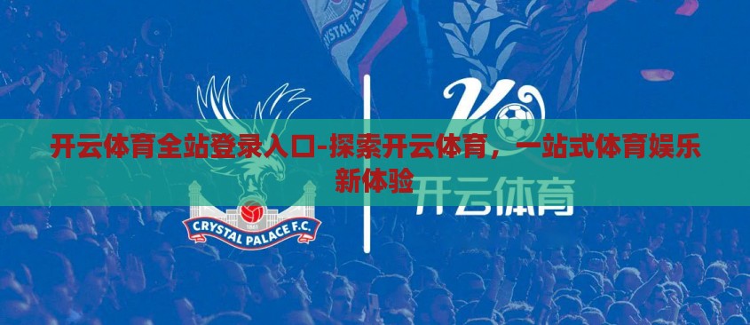 开云体育全站登录入口-探索开云体育,一站式体育娱乐新体验 开云体育全站登录入口-探索开云体育,一站式体育娱乐新体验