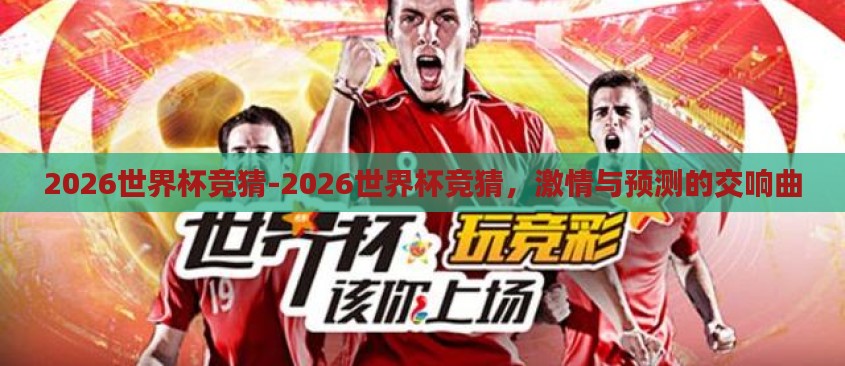 2026世界杯竞猜-2026世界杯竞猜,激情与预测的交响曲 2026世界杯竞猜-2026世界杯竞猜,激情与预测的交响曲