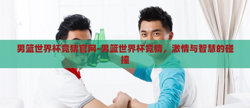 男篮世界杯竞猜官网-男篮世界杯竞猜,激情与智慧的碰撞 男篮世界杯竞猜官网-男篮世界杯竞猜,激情与智慧的碰撞