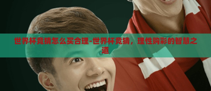 世界杯竞猜怎么买合理-世界杯竞猜,理性购彩的智慧之道 世界杯竞猜怎么买合理-世界杯竞猜,理性购彩的智慧之道