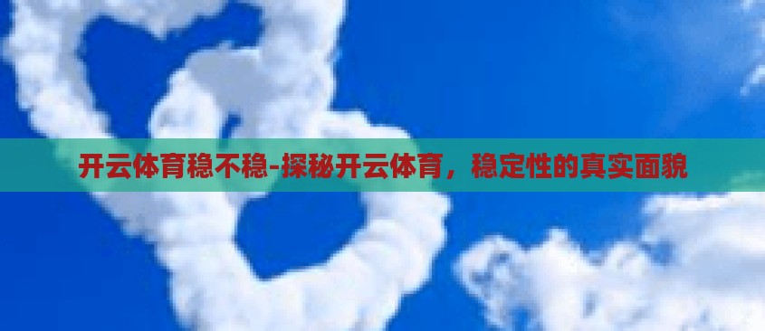 开云体育稳不稳-探秘开云体育,稳定性的真实面貌 开云体育稳不稳-探秘开云体育,稳定性的真实面貌