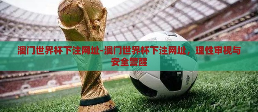 澳门世界杯下注网址-澳门世界杯下注网址,理性审视与安全警醒 澳门世界杯下注网址-澳门世界杯下注网址,理性审视与安全警醒