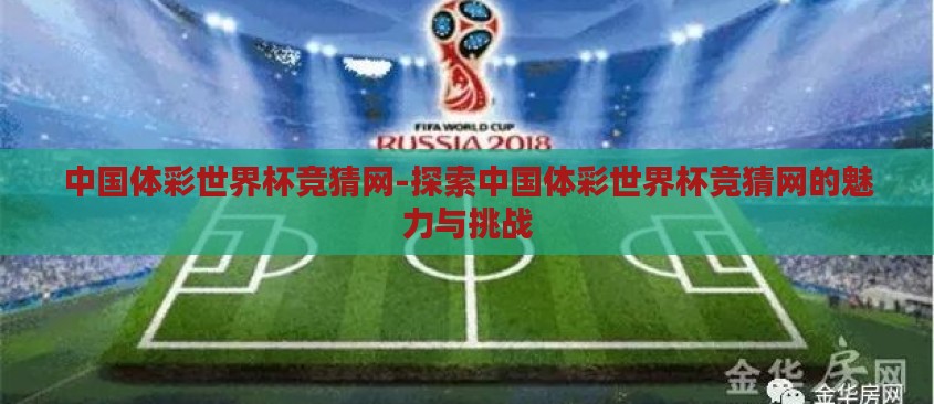 中国体彩世界杯竞猜网-探索中国体彩世界杯竞猜网的魅力与挑战 中国体彩世界杯竞猜网-探索中国体彩世界杯竞猜网的魅力与挑战