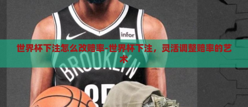 世界杯下注怎么改赔率-世界杯下注,灵活调整赔率的艺术 世界杯下注怎么改赔率-世界杯下注,灵活调整赔率的艺术