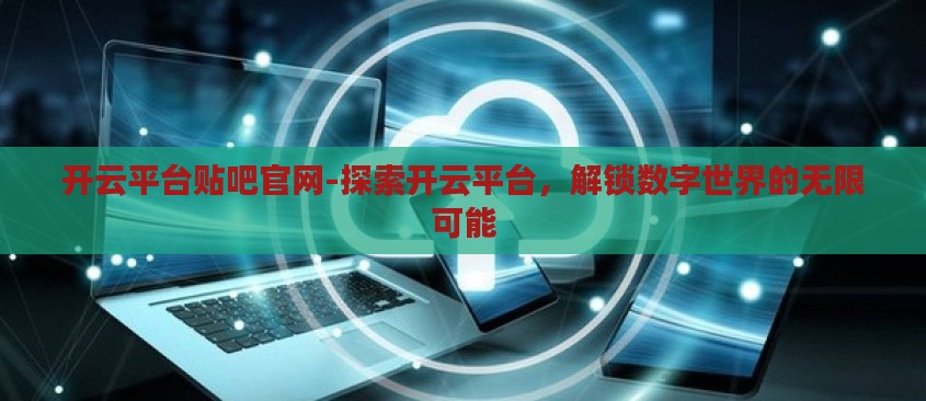开云平台贴吧官网-探索开云平台,解锁数字世界的无限可能 开云平台贴吧官网-探索开云平台,解锁数字世界的无限可能