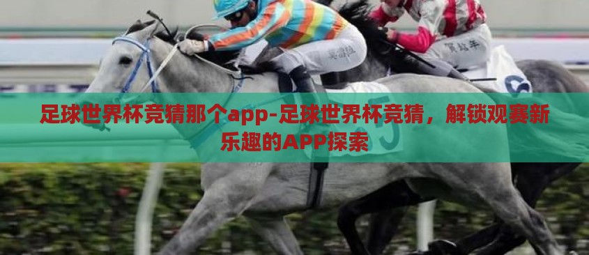 足球世界杯竞猜那个app-足球世界杯竞猜,解锁观赛新乐趣的APP探索 足球世界杯竞猜那个app-足球世界杯竞猜,解锁观赛新乐趣的APP探索