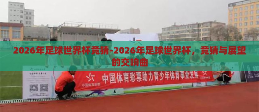 2026年足球世界杯竞猜-2026年足球世界杯,竞猜与展望的交响曲 2026年足球世界杯竞猜-2026年足球世界杯,竞猜与展望的交响曲