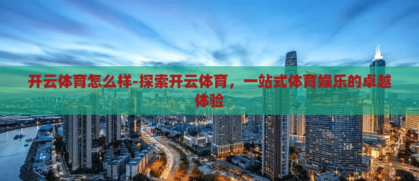 开云体育怎么样-探索开云体育，一站式体育娱乐的卓越体验