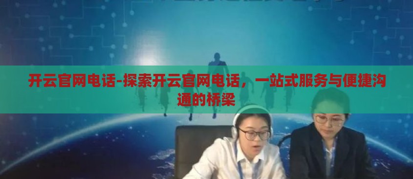 开云官网电话-探索开云官网电话，一站式服务与便捷沟通的桥梁