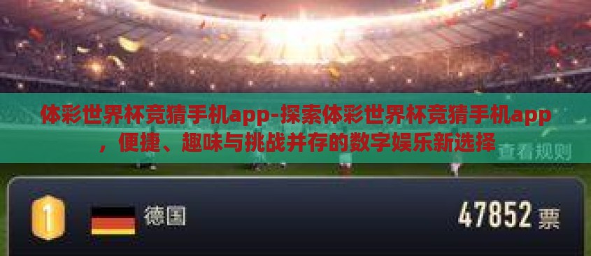 体彩世界杯竞猜手机app-探索体彩世界杯竞猜手机app,便捷、趣味与挑战并存的数字娱乐新选择 体彩世界杯竞猜手机app-探索体彩世界杯竞猜手机app,便捷、趣味与挑战并存的数字娱乐新选择