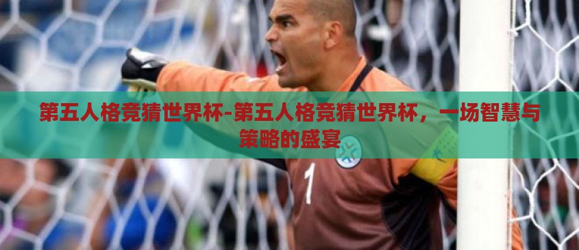 第五人格竞猜世界杯-第五人格竞猜世界杯，一场智慧与策略的盛宴