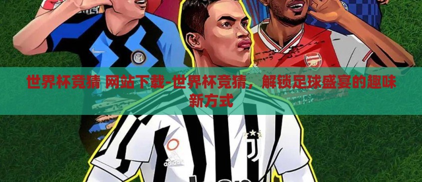 世界杯竞猜 网站下载-世界杯竞猜,解锁足球盛宴的趣味新方式 世界杯竞猜 网站下载-世界杯竞猜,解锁足球盛宴的趣味新方式