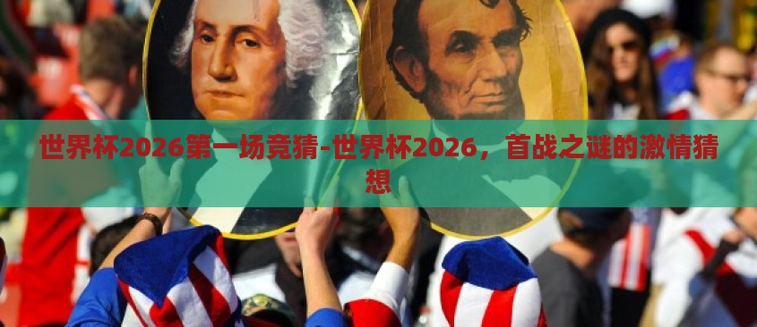世界杯2026第一场竞猜-世界杯2026,首战之谜的激情猜想 世界杯2026第一场竞猜-世界杯2026,首战之谜的激情猜想