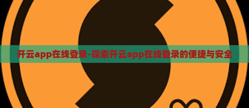 开云app在线登录-探索开云app在线登录的便捷与安全 开云app在线登录-探索开云app在线登录的便捷与安全