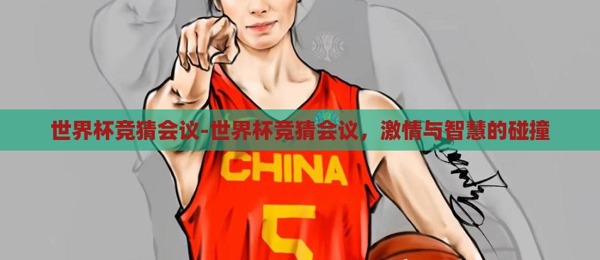 世界杯竞猜会议-世界杯竞猜会议,激情与智慧的碰撞 世界杯竞猜会议-世界杯竞猜会议,激情与智慧的碰撞