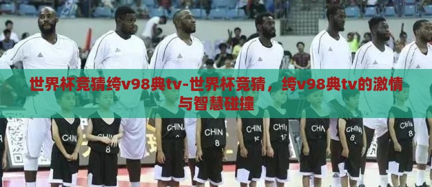 世界杯竞猜绔v98典tv-世界杯竞猜，绔v98典tv的激情与智慧碰撞