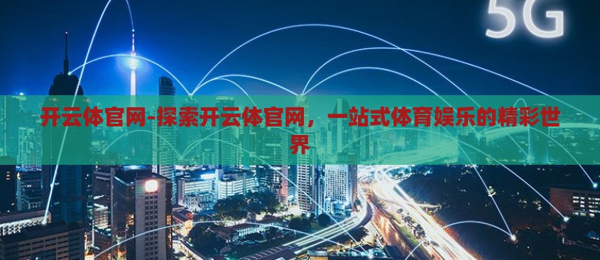 开云体官网-探索开云体官网,一站式体育娱乐的精彩世界 开云体官网-探索开云体官网,一站式体育娱乐的精彩世界