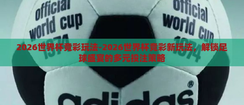 2026世界杯竞彩玩法-2026世界杯竞彩新玩法，解锁足球盛宴的多元投注策略