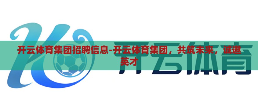 开云体育集团招聘信息-开云体育集团,共筑未来,诚邀英才 开云体育集团招聘信息-开云体育集团,共筑未来,诚邀英才