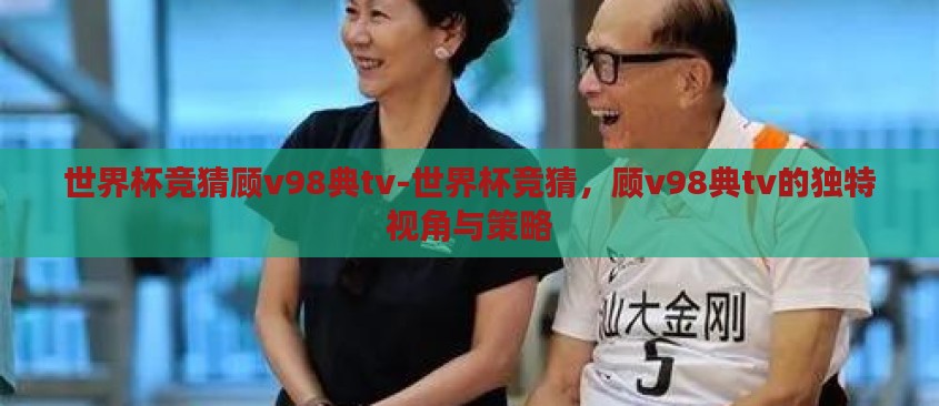 世界杯竞猜顾v98典tv-世界杯竞猜,顾v98典tv的独特视角与策略 世界杯竞猜顾v98典tv-世界杯竞猜,顾v98典tv的独特视角与策略