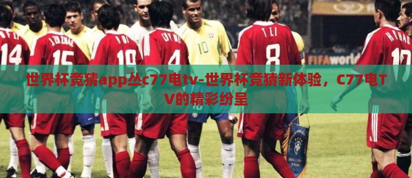 世界杯竞猜app丛c77电tv-世界杯竞猜新体验,C77电TV的精彩纷呈 世界杯竞猜app丛c77电tv-世界杯竞猜新体验,C77电TV的精彩纷呈