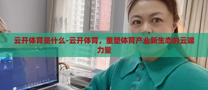 云开体育是什么-云开体育，重塑体育产业新生态的云端力量