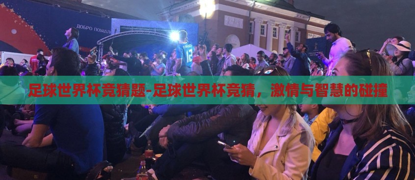 足球世界杯竞猜题-足球世界杯竞猜，激情与智慧的碰撞
