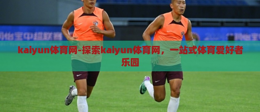 kaiyun体育网-探索kaiyun体育网，一站式体育爱好者乐园