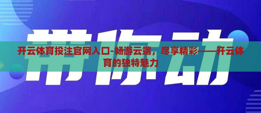 开云体育投注官网入口-畅游云端,尽享精彩——开云体育的独特魅力 开云体育投注官网入口-畅游云端,尽享精彩——开云体育的独特魅力