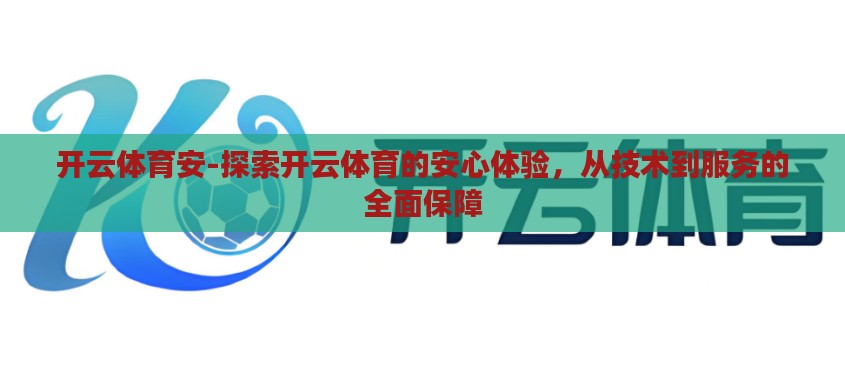 开云体育安-探索开云体育的安心体验,从技术到服务的全面保障 开云体育安-探索开云体育的安心体验,从技术到服务的全面保障