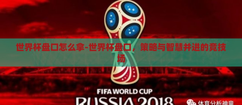 世界杯盘口怎么拿-世界杯盘口,策略与智慧并进的竞技场 世界杯盘口怎么拿-世界杯盘口,策略与智慧并进的竞技场