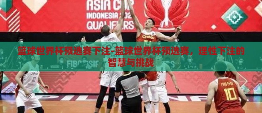 篮球世界杯预选赛下注-篮球世界杯预选赛,理性下注的智慧与挑战 篮球世界杯预选赛下注-篮球世界杯预选赛,理性下注的智慧与挑战