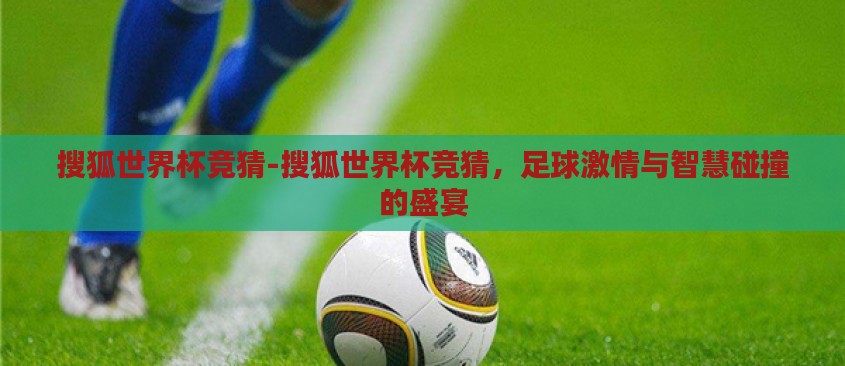 搜狐世界杯竞猜-搜狐世界杯竞猜,足球激情与智慧碰撞的盛宴 搜狐世界杯竞猜-搜狐世界杯竞猜,足球激情与智慧碰撞的盛宴