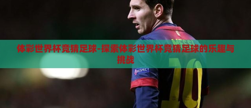 体彩世界杯竞猜足球-探索体彩世界杯竞猜足球的乐趣与挑战 体彩世界杯竞猜足球-探索体彩世界杯竞猜足球的乐趣与挑战