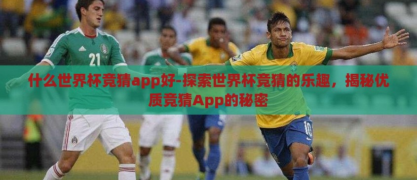 什么世界杯竞猜app好-探索世界杯竞猜的乐趣,揭秘优质竞猜App的秘密 什么世界杯竞猜app好-探索世界杯竞猜的乐趣,揭秘优质竞猜App的秘密
