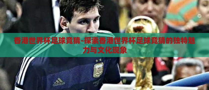 香港世界杯足球竞猜-探索香港世界杯足球竞猜的独特魅力与文化现象 香港世界杯足球竞猜-探索香港世界杯足球竞猜的独特魅力与文化现象