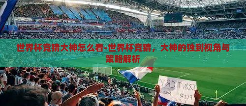 世界杯竞猜大神怎么看-世界杯竞猜,大神的独到视角与策略解析 世界杯竞猜大神怎么看-世界杯竞猜,大神的独到视角与策略解析