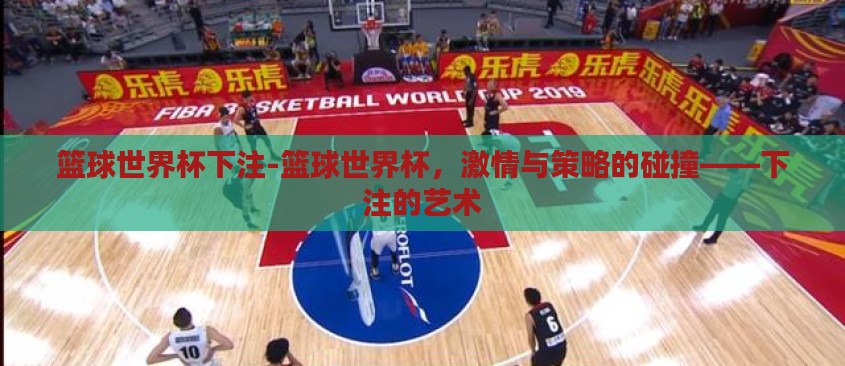 篮球世界杯下注-篮球世界杯,激情与策略的碰撞——下注的艺术 篮球世界杯下注-篮球世界杯,激情与策略的碰撞——下注的艺术
