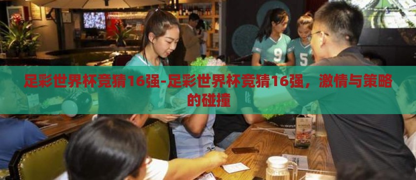 足彩世界杯竞猜16强-足彩世界杯竞猜16强,激情与策略的碰撞 足彩世界杯竞猜16强-足彩世界杯竞猜16强,激情与策略的碰撞