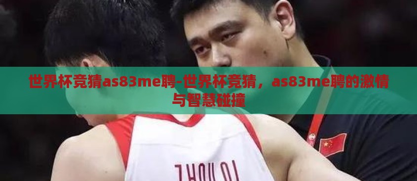 世界杯竞猜as83me聘-世界杯竞猜,as83me聘的激情与智慧碰撞 世界杯竞猜as83me聘-世界杯竞猜,as83me聘的激情与智慧碰撞