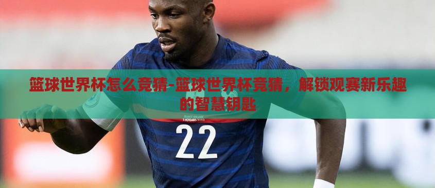 篮球世界杯怎么竞猜-篮球世界杯竞猜,解锁观赛新乐趣的智慧钥匙 篮球世界杯怎么竞猜-篮球世界杯竞猜,解锁观赛新乐趣的智慧钥匙