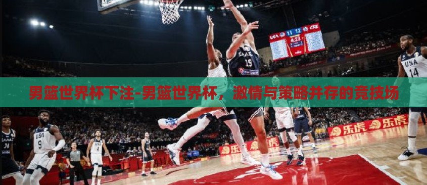 男篮世界杯下注-男篮世界杯,激情与策略并存的竞技场 男篮世界杯下注-男篮世界杯,激情与策略并存的竞技场