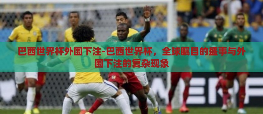 巴西世界杯外围下注-巴西世界杯,全球瞩目的盛事与外围下注的复杂现象 巴西世界杯外围下注-巴西世界杯,全球瞩目的盛事与外围下注的复杂现象