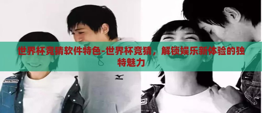 世界杯竞猜软件特色-世界杯竞猜,解锁娱乐新体验的独特魅力 世界杯竞猜软件特色-世界杯竞猜,解锁娱乐新体验的独特魅力
