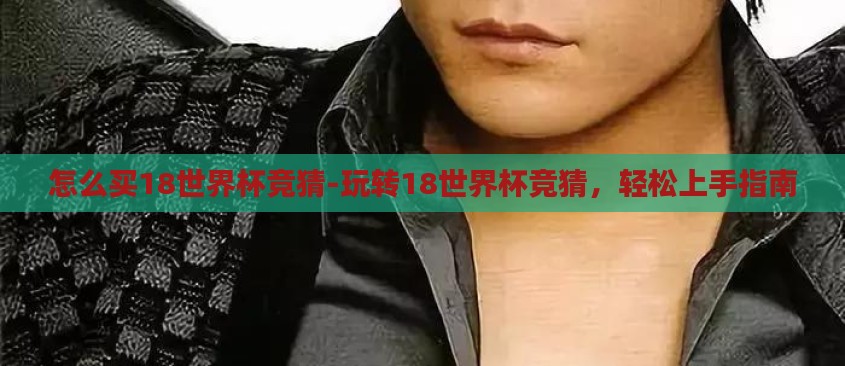 怎么买18世界杯竞猜-玩转18世界杯竞猜,轻松上手指南 怎么买18世界杯竞猜-玩转18世界杯竞猜,轻松上手指南