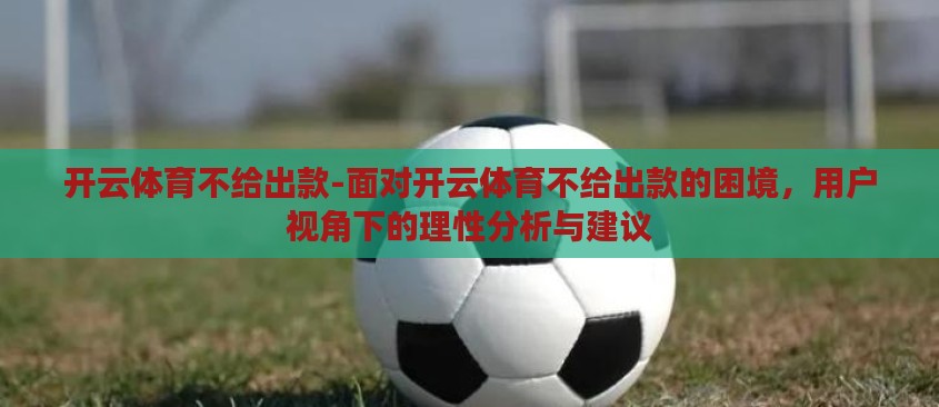 开云体育不给出款-面对开云体育不给出款的困境,用户视角下的理性分析与建议 开云体育不给出款-面对开云体育不给出款的困境,用户视角下的理性分析与建议
