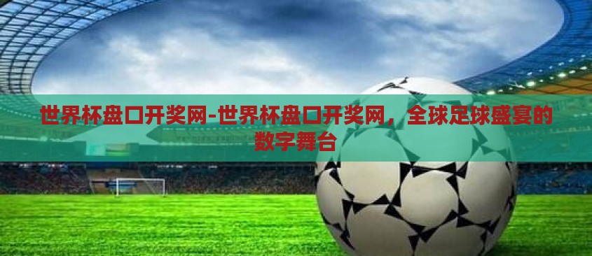 世界杯盘口开奖网-世界杯盘口开奖网,全球足球盛宴的数字舞台 世界杯盘口开奖网-世界杯盘口开奖网,全球足球盛宴的数字舞台
