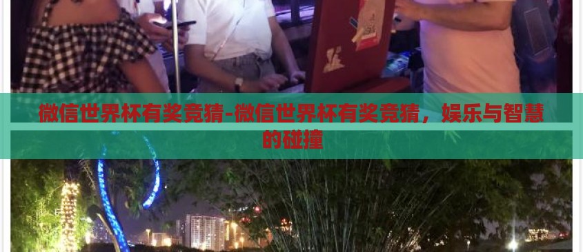 微信世界杯有奖竞猜-微信世界杯有奖竞猜,娱乐与智慧的碰撞 微信世界杯有奖竞猜-微信世界杯有奖竞猜,娱乐与智慧的碰撞