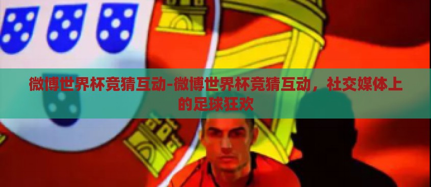 微博世界杯竞猜互动-微博世界杯竞猜互动,社交媒体上的足球狂欢 微博世界杯竞猜互动-微博世界杯竞猜互动,社交媒体上的足球狂欢