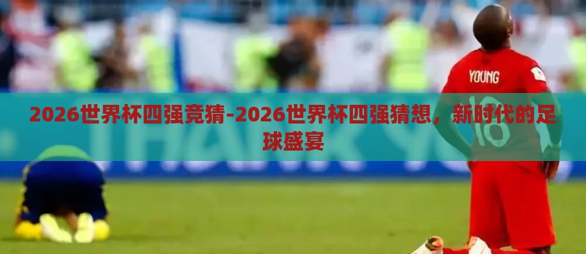 2026世界杯四强竞猜-2026世界杯四强猜想,新时代的足球盛宴 2026世界杯四强竞猜-2026世界杯四强猜想,新时代的足球盛宴